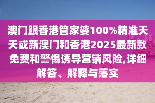 澳门跟香港管家婆100%精准天天或新澳门和香港2025最新款免费和警惕诱导营销风险,详细解答、解释与落实山东水清源环保科技有限公司