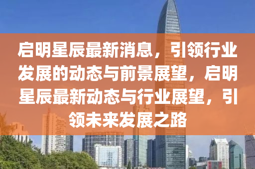 启明星辰最新消息，引领行业发展的动态与前景展山东水清源环保科技有限公司望，启明星辰最新动态与行业展望，引领未来发展之路