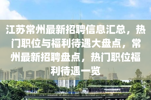 江山东水清源环保科技有限公司苏常州最新招聘信息汇总，热门职位与福利待遇大盘点，常州最新招聘盘点，热门职位福利待遇一览