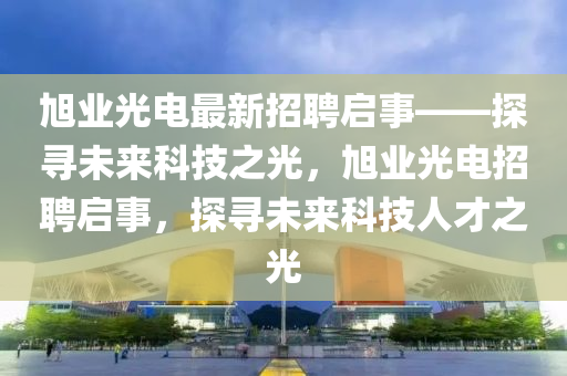 旭业光电最新招聘启事——探寻未来科技之光，旭业光电招聘启事，探寻未来科技人才之光山东水清源环保科技有限公司