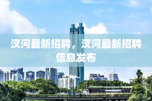 汊河最新招聘，汊河最新招聘信息发布山东水清源环保科技有限公司