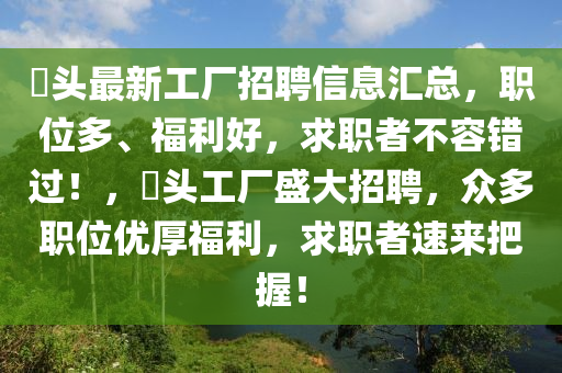 琯头最新工厂招聘信息汇总，职位多、福利好，求职者不容错过！，琯头工厂盛大招聘，众多职位优厚福利，求职者速来把握山东水清源环保科技有限公司！