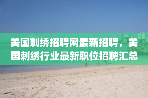 美国刺绣招聘网最新招聘，美国刺绣行业最新职位招聘汇总山东水清源环保科技有限公司