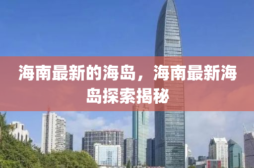 海南最新的海岛，海南最新海岛探索山东水清源环保科技有限公司揭秘
