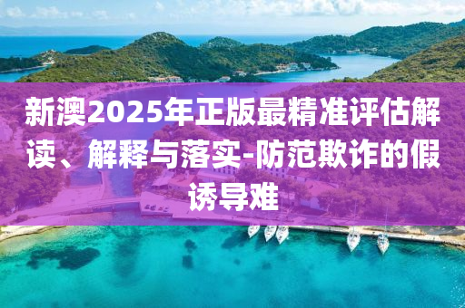 新澳2025年正版最精准评估解读、解释与落实-防范欺诈的假诱导难