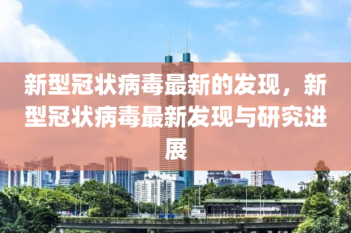 新型冠状病毒最新的发现，新型冠状病毒最新发现与研究进展山东水清源环保科技有限公司