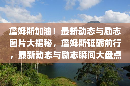 詹姆斯加油！最新动态与励志图片大揭秘，詹姆斯砥砺前行，最新动态与励志瞬间大盘点山东水清源环保科技有限公司