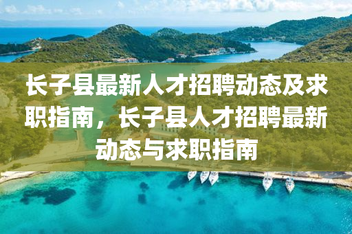 长子县最新人才招聘动态及求职指南，长子县人才招聘最新动态与求职指山东水清源环保科技有限公司南