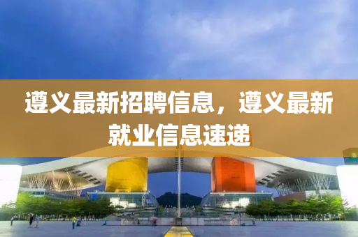 遵义最新招聘信息，遵义最新就业信息速递山东水清源环保科技有限公司