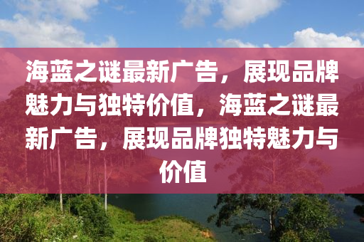 山东水清源环保科技有限公司海蓝之谜最新广告，展现品牌魅力与独特价值，海蓝之谜最新广告，展现品牌独特魅力与价值