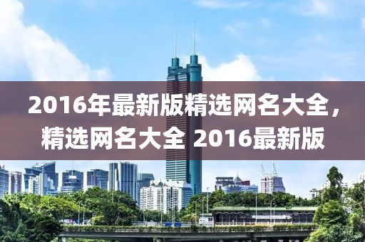 2016年最新版精选网名大全，精选网名大全 2016最新版