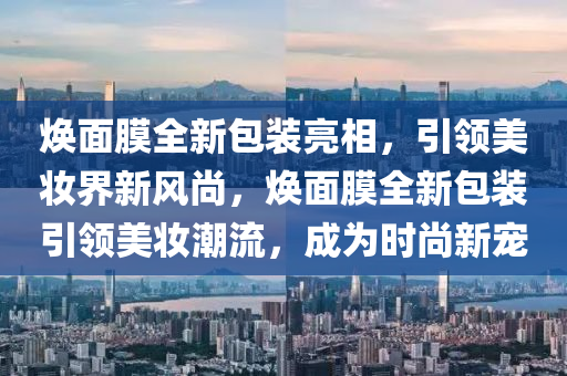 焕面膜全新包装亮相，引领美妆界新风尚，焕面膜全新包装引领美妆潮流，成为时尚新宠