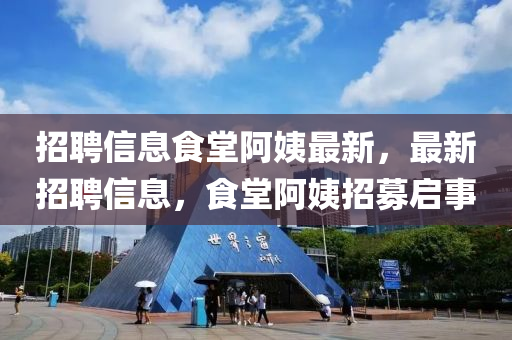 招聘信息食堂阿姨最新，最新招聘信息，食堂阿姨招募启事