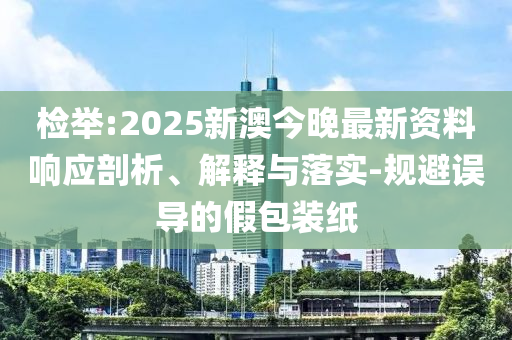 检举:2025新澳今晚最新资料响应剖析、解释与落实-规避误导的假包装纸