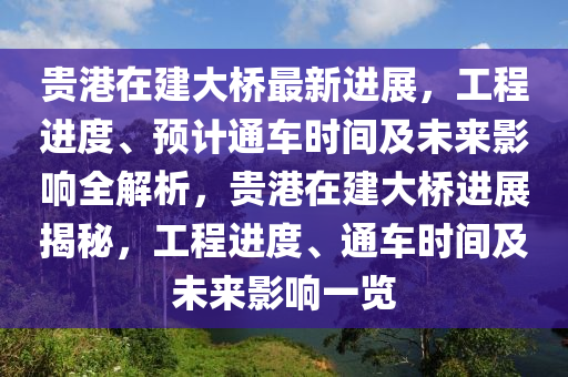 贵港在建大桥最新进展，工程进度、预计通车时间及未来影响全解析，贵港在建大桥进展揭秘，工程进度、通车时间及未来影响一览
