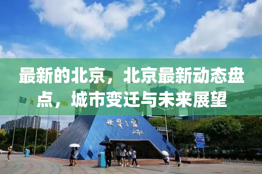 最新的北京，北京最新动态盘点，城市变迁与未来展望