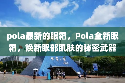 pola最新的眼霜，Pola全新眼霜，焕新眼部肌肤的秘密武器