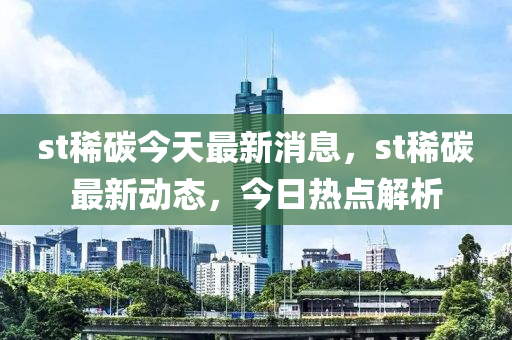 st稀碳今天最新消息，st稀碳最新动态，今日热点解析