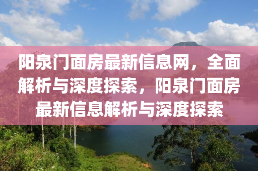 阳泉门面房最新信息网，全面解析与深度探索，阳泉门面房最新信息解析与深度探索