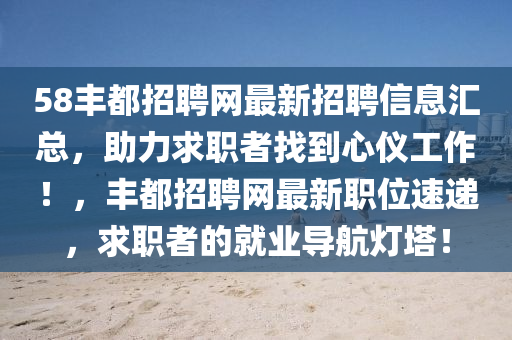 58丰都招聘网最新招聘信息汇总，助力求职者找到心仪工作！，丰都招聘网最新职位速递，求职者的就业导航灯塔！