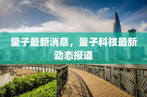 量子最新消息，量子科技最新动态报道
