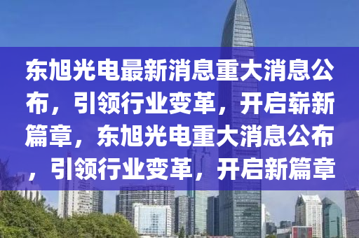 东旭光电最新消息重大消息公布，引领行业变革，开启崭新篇章，东旭光电重大消息公布，引领行业变革，开启新篇章山东水清源环保科技有限公司