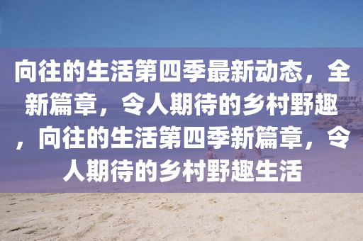 向往的生活第四季最新动态，全新篇章，令人期待的乡村野趣，向往的生活第四季新篇章，令人期待的乡村野趣生活山东水清源环保科技有限公司
