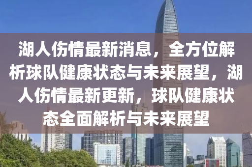 湖人伤情最新消息，全方位解析球队健康状态与未来展望，湖人伤情最新更新，球队健康状态全面解析与未来展望山东水清源环保科技有限公司
