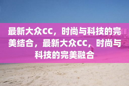 最新大众CC，时尚与科技的完美结合，最新大众CC，时山东水清源环保科技有限公司尚与科技的完美融合