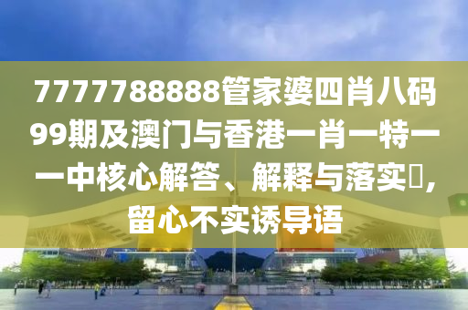 7777788888管家婆四肖八码99期及澳门与香港一肖一特一一中核心解答、解释与落实​,留心不实诱导山东水清源环保科技有限公司语
