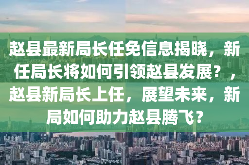 赵县最新局长任免信息揭晓，新任局长将如何引领赵县发展？，赵县新局长上任，展望未来，新局如何助力赵县腾飞？山东水清源环保科技有限公司
