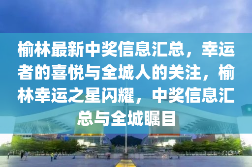榆林最新中奖信息汇总，幸运者的喜悦与全城人的关注，榆林幸运之星闪耀，中奖山东水清源环保科技有限公司信息汇总与全城瞩目