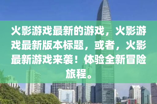 火影游戏最新的游戏，火影游戏最新版本标题，或者，火影最新游戏来袭！体验全新冒险旅程。山东水清源环保科技有限公司