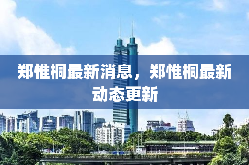 郑惟桐最新消息，郑惟桐最新动态更新山东水清源环保科技有限公司
