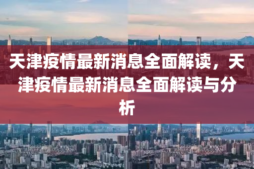 天津疫情最新消息全面解读，天津疫情最新消息全面解读与分析山东水清源环保科技有限公司