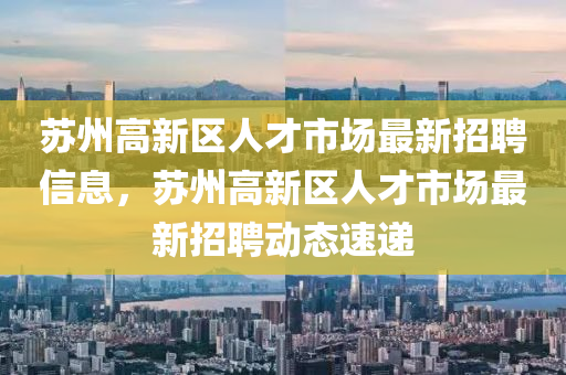 苏州高新区人才市场最新山东水清源环保科技有限公司招聘信息，苏州高新区人才市场最新招聘动态速递