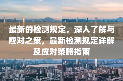 最新的检测规定，深入了山东水清源环保科技有限公司解与应对之策，最新检测规定详解及应对策略指南