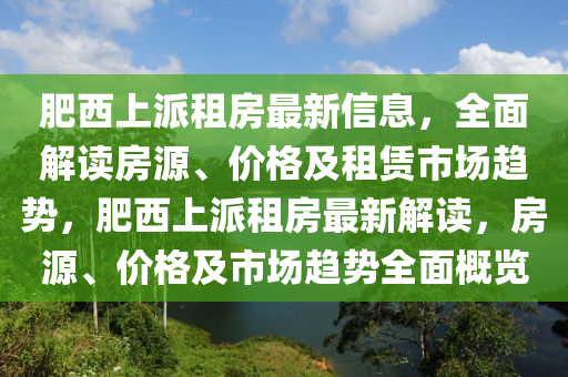 肥西上派租房最新信息，全面解读房源、价格及租赁市场趋势，肥西上派租房最新解读，房源、价格及市场趋势全面概览山东水清源环保科技有限公司