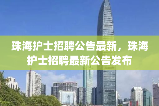 珠海护士招聘公告最新，珠海护士招聘最新公告发布