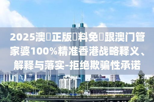 2025澳門正版資料免費跟澳门管家婆100%精准香港战略释义、解释与落实-拒绝欺骗性承诺