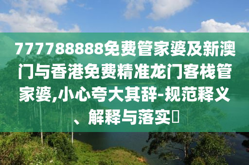 777788888免费管家婆及新澳门与香港免费精准龙门客栈管家婆,小心夸大其辞-规范释义、解释与落实​