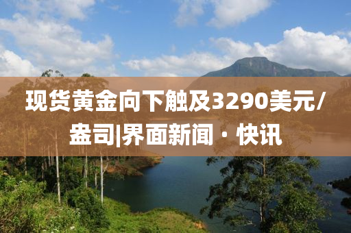 现货黄金向下触及3290美元/盎司|界面新闻 · 快讯