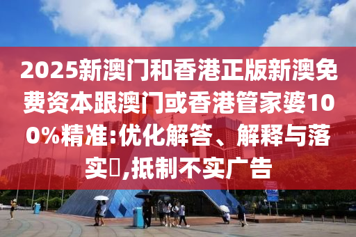 2025新澳门和香港正版新澳免费资本跟澳门或香港管家婆100%精准:优化解答、解释与落实​,抵制不实广告
