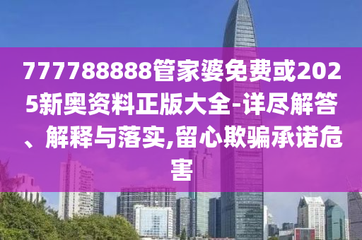 777788888管家婆免费或2025新奥资料正版大全-详尽解答、解释与落实,留心欺骗承诺危害
