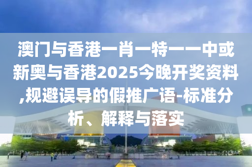 澳门与香港一肖一特一一中或新奥与香港2025今晚开奖资料,规避误导的假推广语-标准分析、解释与落实