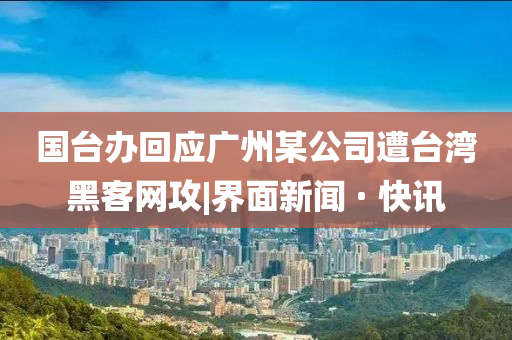 国台办回应广州某公司遭台湾黑客网攻|界面新闻 · 快讯