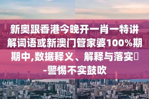 新奥跟香港今晚开一肖一特讲解词语或新澳门管家婆100%期期中,数据释义、解释与落实​-警惕不实鼓吹