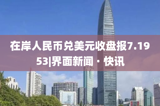 在岸人民币兑美元收盘报7.1953|界面新闻 · 快讯