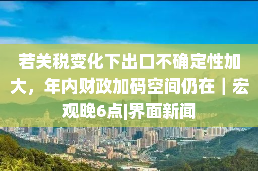 若关税变化下出口不确定性加大，年内财政加码空间仍在｜宏观晚6点|界面新闻