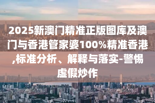 2025新澳门精准正版图库及澳门与香港管家婆100%精准香港,标准分析、解释与落实-警惕虚假炒作